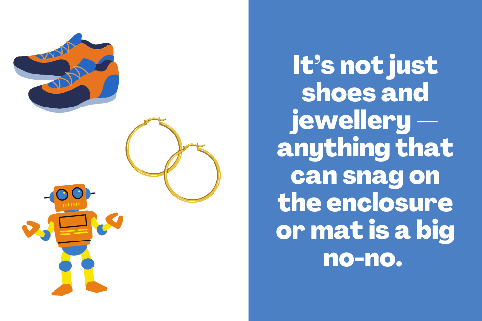 Do not wear shoes or jewellery inside the trampoline